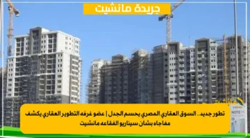 تطور جديد.. السوق العقاري المصري يحسم الجدل عضو غرفة التطوير العقاري يكشف مفاجأة بشأن سيناريو الفقاعة مانشيت 1